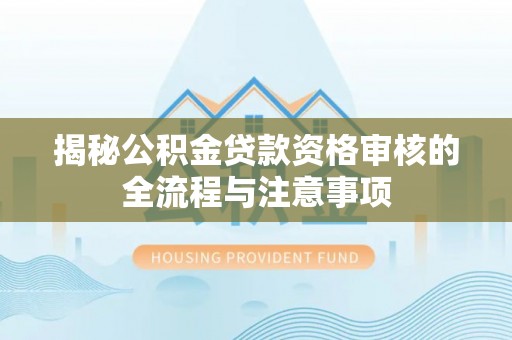 驿城揭秘公积金贷款资格审核的全流程与注意事项