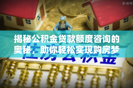 驿城揭秘公积金贷款额度咨询的奥秘，助你轻松实现购房梦想
