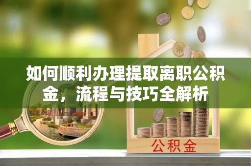 驿城如何顺利办理提取离职公积金，流程与技巧全解析