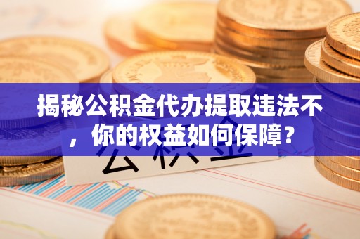 驿城揭秘公积金代办提取违法不，你的权益如何保障？
